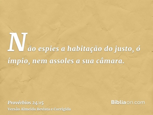 Não espies a habitação do justo, ó ímpio, nem assoles a sua câmara.