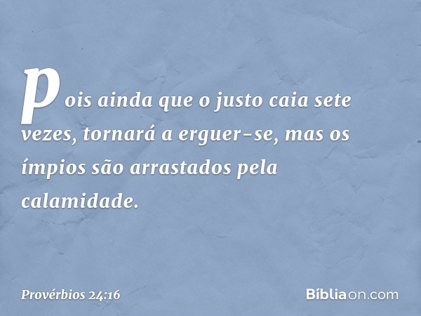 pois ainda que o justo caia sete vezes,
tornará a erguer-se,
mas os ímpios são arrastados
pela calamidade. -- Provérbios 24:16