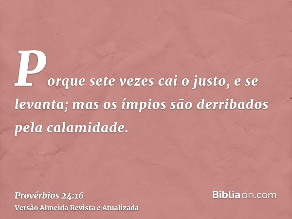 Porque sete vezes cai o justo, e se levanta; mas os ímpios são derribados pela calamidade.