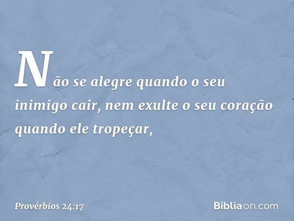 Não se alegre quando
o seu inimigo cair,
nem exulte o seu coração
quando ele tropeçar, -- Provérbios 24:17