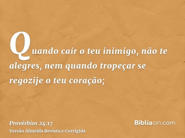 Quando cair o teu inimigo, não te alegres, nem quando tropeçar se regozije o teu coração;