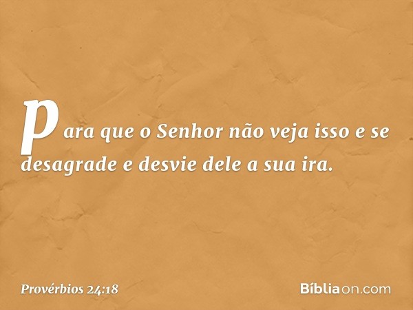 para que o Senhor não veja isso
e se desagrade
e desvie dele a sua ira. -- Provérbios 24:18