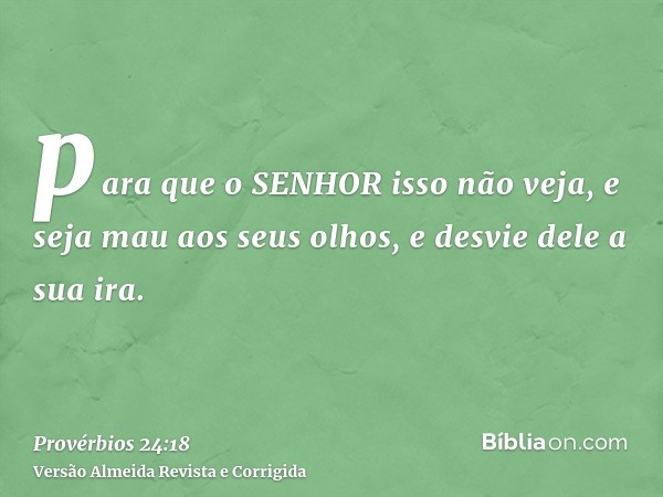 para que o SENHOR isso não veja, e seja mau aos seus olhos, e desvie dele a sua ira.