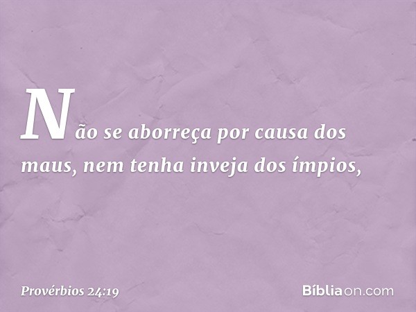 Não se aborreça por causa dos maus,
nem tenha inveja dos ímpios, -- Provérbios 24:19