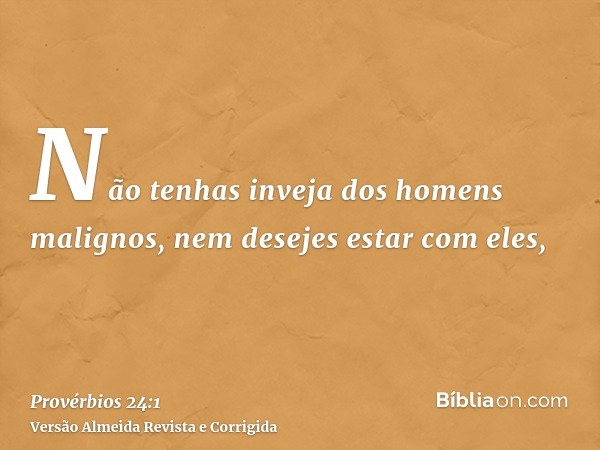 Não tenhas inveja dos homens malignos, nem desejes estar com eles,