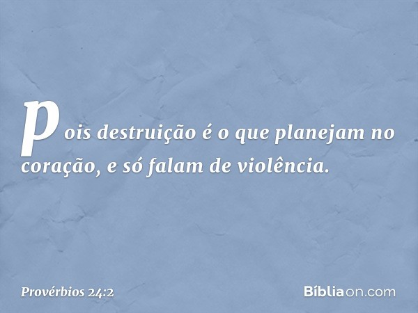 pois destruição é o que
planejam no coração,
e só falam de violência. -- Provérbios 24:2