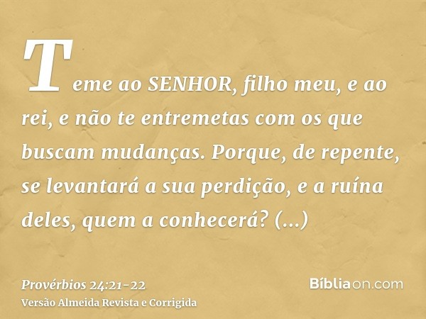 Teme ao SENHOR, filho meu, e ao rei, e não te entremetas com os que buscam mudanças.Porque, de repente, se levantará a sua perdição, e a ruína deles, quem a con