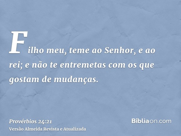 Filho meu, teme ao Senhor, e ao rei; e não te entremetas com os que gostam de mudanças.