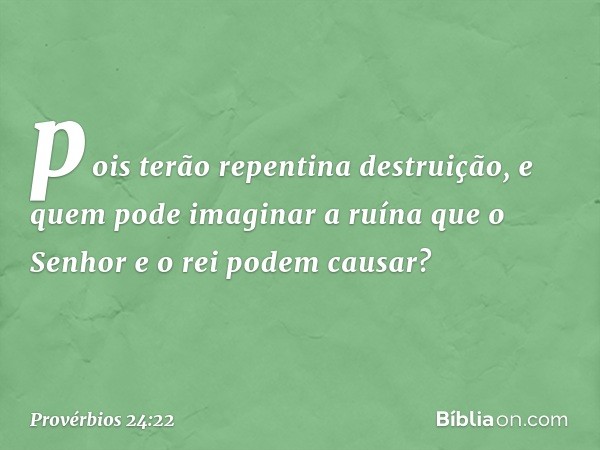 pois terão repentina destruição,
e quem pode imaginar a ruína
que o Senhor e o rei podem causar? -- Provérbios 24:22