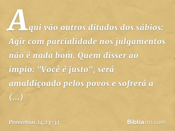 Aqui vão outros ditados dos sábios:
Agir com parcialidade nos julgamentos
não é nada bom. Quem disser ao ímpio:
"Você é justo",
será amaldiçoado pelos povos
e s