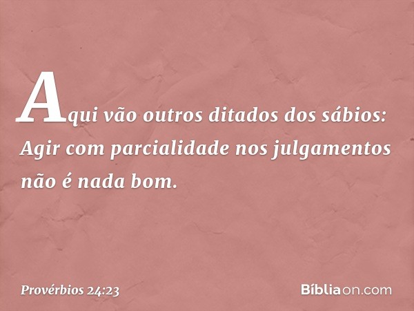 Aqui vão outros ditados dos sábios:
Agir com parcialidade nos julgamentos
não é nada bom. -- Provérbios 24:23