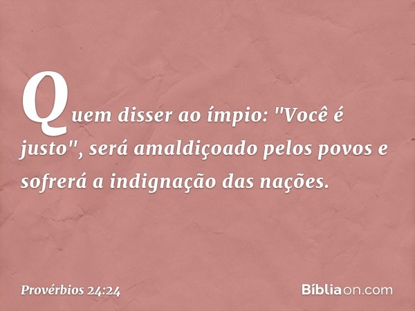 Quem disser ao ímpio:
"Você é justo",
será amaldiçoado pelos povos
e sofrerá a indignação das nações. -- Provérbios 24:24