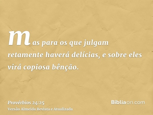 mas para os que julgam retamente haverá delícias, e sobre eles virá copiosa bênção.