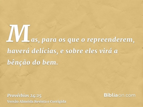Mas, para os que o repreenderem, haverá delícias, e sobre eles virá a bênção do bem.