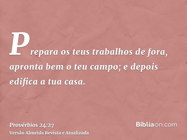 Prepara os teus trabalhos de fora, apronta bem o teu campo; e depois edifica a tua casa.