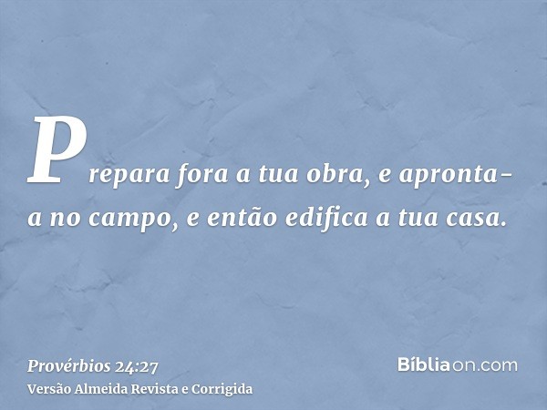 Prepara fora a tua obra, e apronta-a no campo, e então edifica a tua casa.