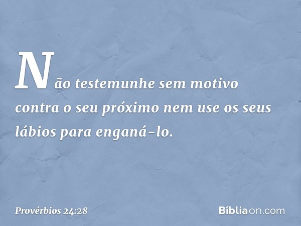 Não testemunhe sem motivo
contra o seu próximo
nem use os seus lábios para enganá-lo. -- Provérbios 24:28