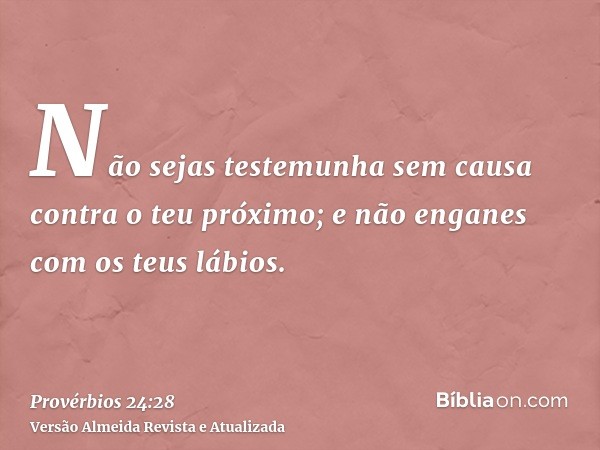 Não sejas testemunha sem causa contra o teu próximo; e não enganes com os teus lábios.