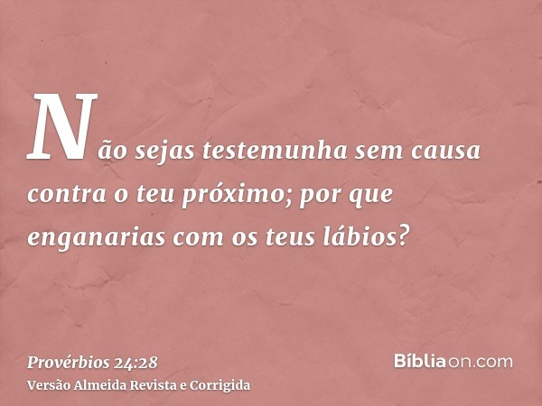 Não sejas testemunha sem causa contra o teu próximo; por que enganarias com os teus lábios?