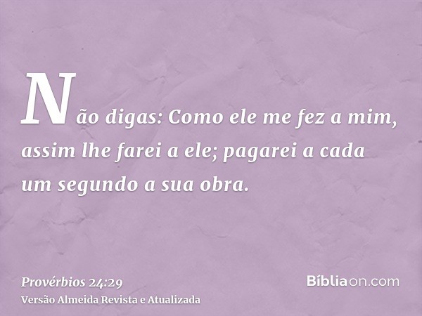 Não digas: Como ele me fez a mim, assim lhe farei a ele; pagarei a cada um segundo a sua obra.