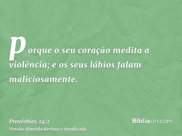 porque o seu coração medita a violência; e os seus lábios falam maliciosamente.