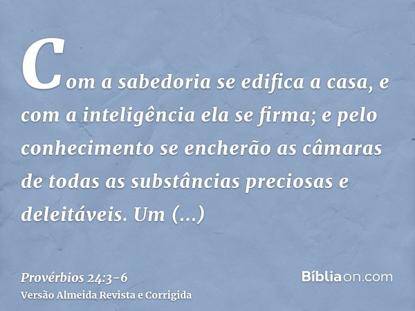 Com a sabedoria se edifica a casa, e com a inteligência ela se firma;e pelo conhecimento se encherão as câmaras de todas as substâncias preciosas e deleitáveis.