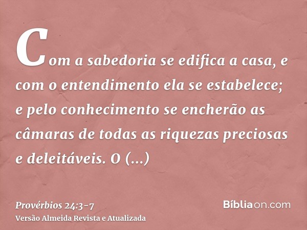 Com a sabedoria se edifica a casa, e com o entendimento ela se estabelece;e pelo conhecimento se encherão as câmaras de todas as riquezas preciosas e deleitávei