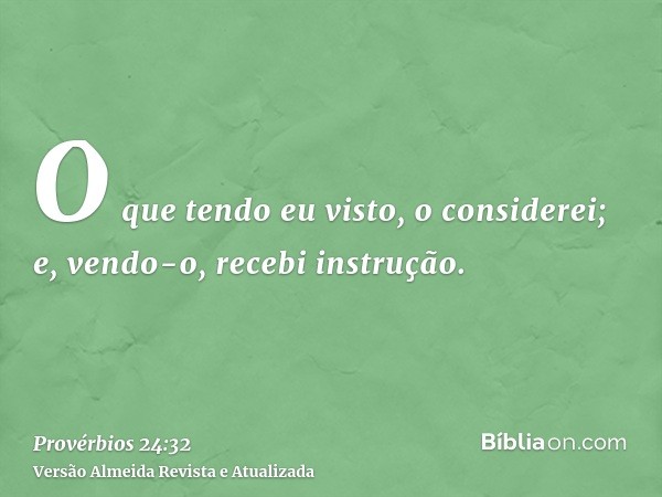 O que tendo eu visto, o considerei; e, vendo-o, recebi instrução.