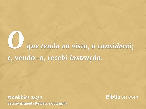 O que tendo eu visto, o considerei; e, vendo-o, recebi instrução.