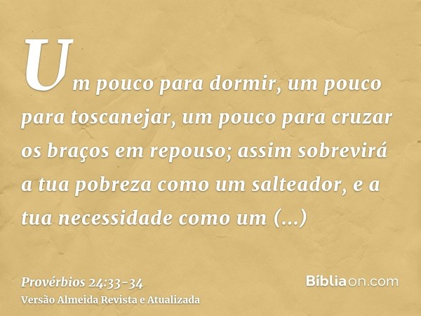 Um pouco para dormir, um pouco para toscanejar, um pouco para cruzar os braços em repouso;assim sobrevirá a tua pobreza como um salteador, e a tua necessidade c