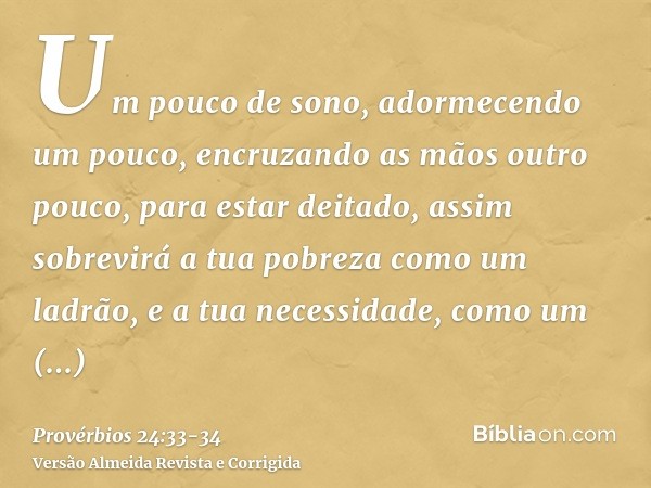 Um pouco de sono, adormecendo um pouco, encruzando as mãos outro pouco, para estar deitado,assim sobrevirá a tua pobreza como um ladrão, e a tua necessidade, co