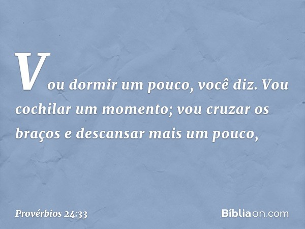 "Vou dormir um pouco", você diz.
"Vou cochilar um momento;
vou cruzar os braços
e descansar mais um pouco", -- Provérbios 24:33