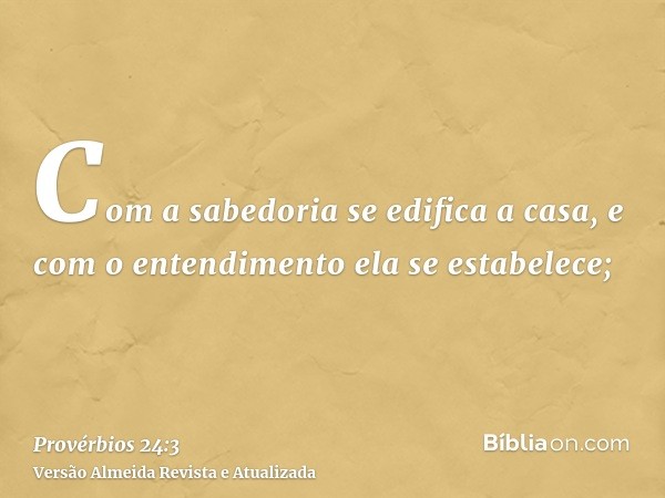 Com a sabedoria se edifica a casa, e com o entendimento ela se estabelece;