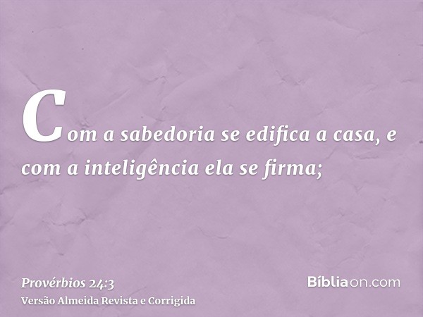 Com a sabedoria se edifica a casa, e com a inteligência ela se firma;