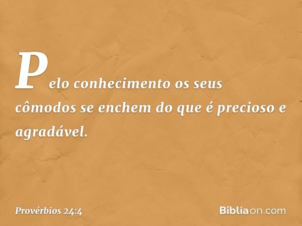 Pelo conhecimento
os seus cômodos se enchem
do que é precioso e agradável. -- Provérbios 24:4