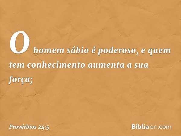 O homem sábio é poderoso,
e quem tem conhecimento
aumenta a sua força; -- Provérbios 24:5