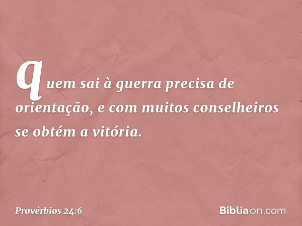 quem sai à guerra precisa de orientação,
e com muitos conselheiros
se obtém a vitória. -- Provérbios 24:6