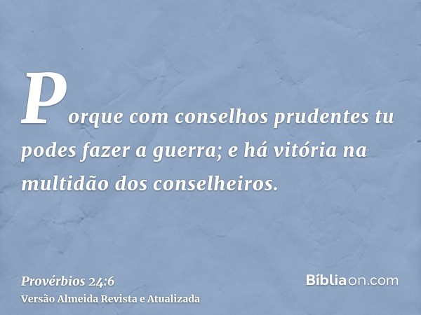 Porque com conselhos prudentes tu podes fazer a guerra; e há vitória na multidão dos conselheiros.