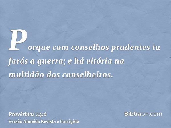 Porque com conselhos prudentes tu farás a guerra; e há vitória na multidão dos conselheiros.