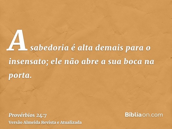 A sabedoria é alta demais para o insensato; ele não abre a sua boca na porta.