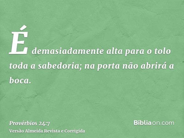 É demasiadamente alta para o tolo toda a sabedoria; na porta não abrirá a boca.