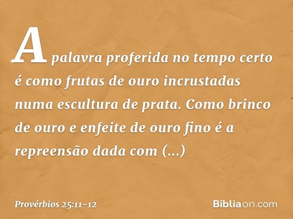 A palavra proferida no tempo certo
é como frutas de ouro
incrustadas numa escultura de prata. Como brinco de ouro
e enfeite de ouro fino
é a repreensão dada com