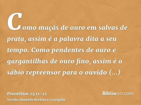 Como maçãs de ouro em salvas de prata, assim é a palavra dita a seu tempo.Como pendentes de ouro e gargantilhas de ouro fino, assim é o sábio repreensor para o 