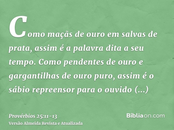 Como maçãs de ouro em salvas de prata, assim é a palavra dita a seu tempo.Como pendentes de ouro e gargantilhas de ouro puro, assim é o sábio repreensor para o 