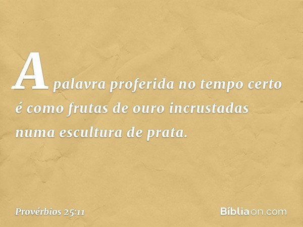 A palavra proferida no tempo certo
é como frutas de ouro
incrustadas numa escultura de prata. -- Provérbios 25:11