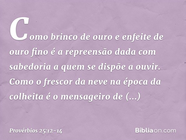 Como brinco de ouro
e enfeite de ouro fino
é a repreensão dada com sabedoria
a quem se dispõe a ouvir. Como o frescor da neve
na época da colheita
é o mensageir