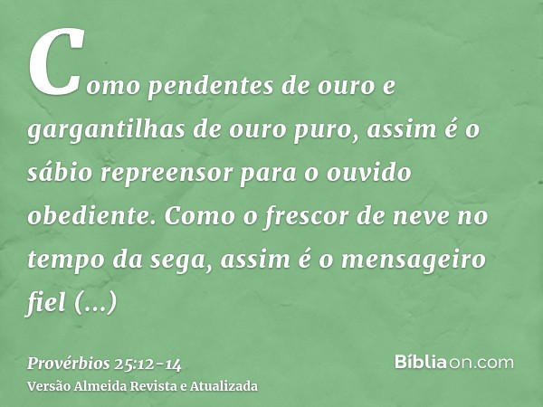 Como pendentes de ouro e gargantilhas de ouro puro, assim é o sábio repreensor para o ouvido obediente.Como o frescor de neve no tempo da sega, assim é o mensag