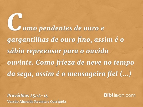 Como pendentes de ouro e gargantilhas de ouro fino, assim é o sábio repreensor para o ouvido ouvinte.Como frieza de neve no tempo da sega, assim é o mensageiro 