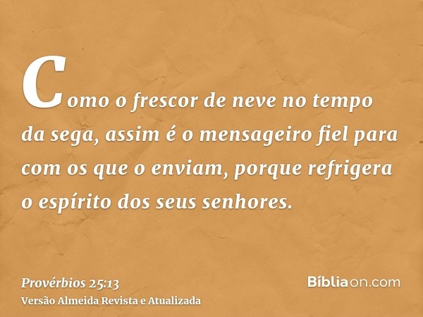 Como o frescor de neve no tempo da sega, assim é o mensageiro fiel para com os que o enviam, porque refrigera o espírito dos seus senhores.