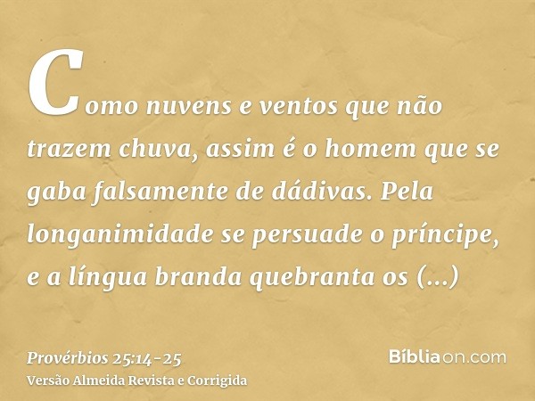 Como nuvens e ventos que não trazem chuva, assim é o homem que se gaba falsamente de dádivas.Pela longanimidade se persuade o príncipe, e a língua branda quebra